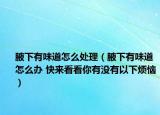 腋下有味道怎么處理（腋下有味道怎么辦 快來(lái)看看你有沒(méi)有以下煩惱）