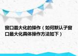 窗口最大化的操作（如何默認(rèn)子窗口最大化具體操作方法如下）