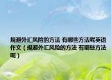 規(guī)避外匯風(fēng)險的方法 有哪些方法呢英語作文（規(guī)避外匯風(fēng)險的方法 有哪些方法呢）