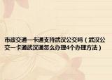 市政交通一卡通支持武漢公交嗎（武漢公交一卡通武漢通怎么辦理4個辦理方法）