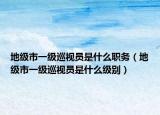 地級(jí)市一級(jí)巡視員是什么職務(wù)（地級(jí)市一級(jí)巡視員是什么級(jí)別）