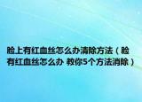 臉上有紅血絲怎么辦清除方法（臉有紅血絲怎么辦 教你5個方法消除）