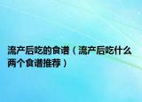 流產(chǎn)后吃的食譜（流產(chǎn)后吃什么 兩個(gè)食譜推薦）