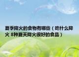 夏季降火的食物有哪些（吃什么降火 8種夏天降火很好的食品）