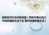 如何應(yīng)對(duì)生活中的逆境（怎樣不再讓自己不知所措的生活下去 面對(duì)逆境積極生活）