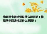 物聯(lián)網卡網速慢是什么原因呢（物聯(lián)網卡網速慢是什么原因?）