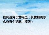 如何避免長黃褐斑（長黃褐斑怎么辦五個護(hù)膚小技巧）