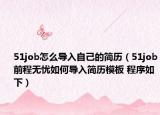 51job怎么導(dǎo)入自己的簡歷（51job前程無憂如何導(dǎo)入簡歷模板 程序如下）