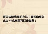 夏天去除腳臭的辦法（夏天腳臭怎么辦 什么東西可以去腳臭）