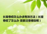 長青春痘怎么辦求有效方法（長青春痘了怎么辦 需要注意哪些呢）