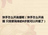 快手怎么開直播呢（快手怎么開直播 只需要簡單的6步就可以開播了）