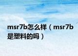 msr7b怎么樣（msr7b是塑料的嗎）