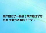 預產期過了一般是（預產期過了怎么辦 主要方法有以下三個）