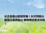 長(zhǎng)沙去衡山旅游攻略（長(zhǎng)沙到衡山旅游之走進(jìn)衡山 都有哪些景點(diǎn)可觀）