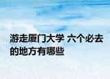 游走廈門大學(xué) 六個必去的地方有哪些