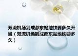 雙流機(jī)場(chǎng)到成都東站地鐵要多久開通（雙流機(jī)場(chǎng)到成都東站地鐵要多久）