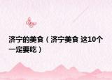 濟(jì)寧的美食（濟(jì)寧美食 這10個一定要吃）