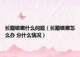長(zhǎng)期咳嗽什么問題（長(zhǎng)期咳嗽怎么辦 分什么情況）
