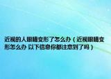 近視的人眼睛變形了怎么辦（近視眼睛變形怎么辦 以下信息你都注意到了嗎）