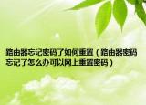 路由器忘記密碼了如何重置（路由器密碼忘記了怎么辦可以網上重置密碼）