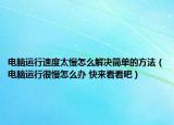 電腦運行速度太慢怎么解決簡單的方法（電腦運行很慢怎么辦 快來看看吧）