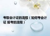 考取會計證的流程（如何考會計證 報考的流程）