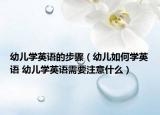幼兒學(xué)英語(yǔ)的步驟（幼兒如何學(xué)英語(yǔ) 幼兒學(xué)英語(yǔ)需要注意什么）