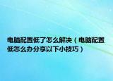 電腦配置低了怎么解決（電腦配置低怎么辦分享以下小技巧）