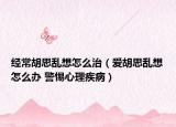 經(jīng)常胡思亂想怎么治（愛胡思亂想怎么辦 警惕心理疾病）