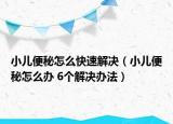 小兒便秘怎么快速解決（小兒便秘怎么辦 6個解決辦法）