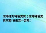 北海地方特色美食（北海特色美食攻略 快去嘗一嘗吧）