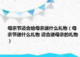 母親節(jié)適合給母親送什么禮物（母親節(jié)送什么禮物 適合送母親的禮物）