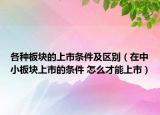 各種板塊的上市條件及區(qū)別（在中小板塊上市的條件 怎么才能上市）