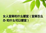女人宮寒吃什么暖宮（宮寒怎么辦 吃什么可以暖宮）
