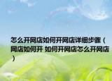 怎么開網(wǎng)店如何開網(wǎng)店詳細(xì)步驟（網(wǎng)店如何開 如何開網(wǎng)店怎么開網(wǎng)店）
