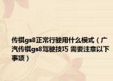 傳祺gs8正常行駛用什么模式（廣汽傳祺gs8駕駛技巧 需要注意以下事項）