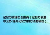 記憶力減退怎么提高（記憶力衰退怎么辦 提升記憶力的方法有哪些）