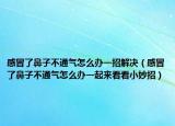 感冒了鼻子不通氣怎么辦一招解決（感冒了鼻子不通氣怎么辦一起來(lái)看看小妙招）