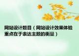 網(wǎng)站設(shè)計(jì)題目（網(wǎng)站設(shè)計(jì)效果體驗(yàn) 重點(diǎn)在于表達(dá)主題的衡量）