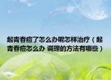 起青春痘了怎么辦呢怎樣治療（起青春痘怎么辦 調理的方法有哪些）