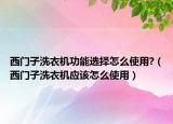 西門(mén)子洗衣機(jī)功能選擇怎么使用?（西門(mén)子洗衣機(jī)應(yīng)該怎么使用）