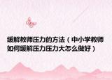 緩解教師壓力的方法（中小學(xué)教師如何緩解壓力壓力大怎么做好）
