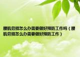 腰肌勞損怎么辦需要做好預(yù)防工作嗎（腰肌勞損怎么辦需要做好預(yù)防工作）