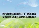 西米紅豆糕的做法竅門（西米的做法有哪些 西米紅豆糕怎么做好吃）