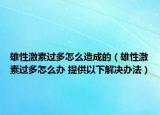 雄性激素過多怎么造成的（雄性激素過多怎么辦 提供以下解決辦法）