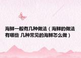 海鮮一般有幾種做法（海鮮的做法有哪些 幾種常見的海鮮怎么做）