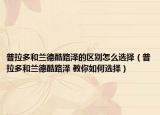 普拉多和蘭德酷路澤的區(qū)別怎么選擇（普拉多和蘭德酷路澤 教你如何選擇）