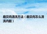 扇貝肉清洗方法（扇貝肉怎么清洗內(nèi)臟）