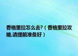 香格里拉怎么去?（香格里拉攻略,請?zhí)崆皽?zhǔn)備好）