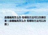 血糖偏高怎么辦 有哪些方法可以改善飲食（血糖偏高怎么辦 有哪些方法可以改善）